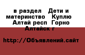  в раздел : Дети и материнство » Куплю . Алтай респ.,Горно-Алтайск г.